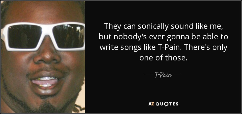 They can sonically sound like me, but nobody's ever gonna be able to write songs like T-Pain. There's only one of those. - T-Pain
