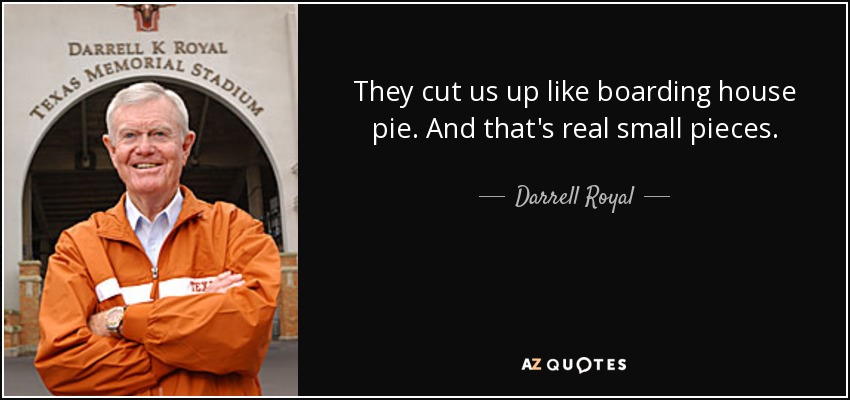 They cut us up like boarding house pie. And that's real small pieces. - Darrell Royal