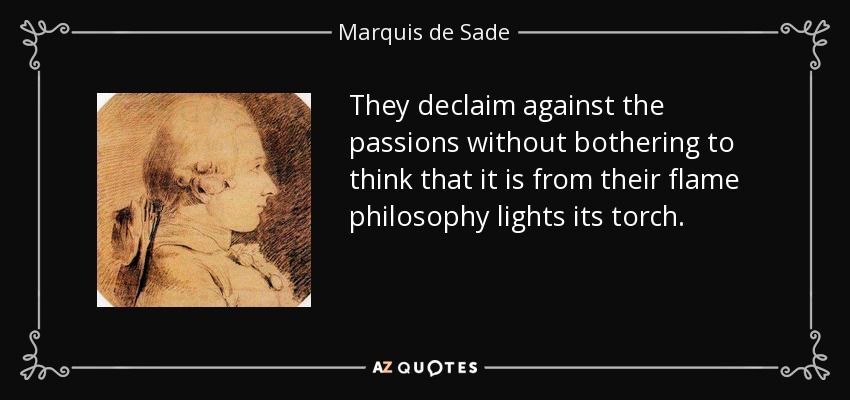 They declaim against the passions without bothering to think that it is from their flame philosophy lights its torch. - Marquis de Sade