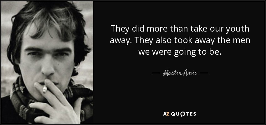 They did more than take our youth away. They also took away the men we were going to be. - Martin Amis