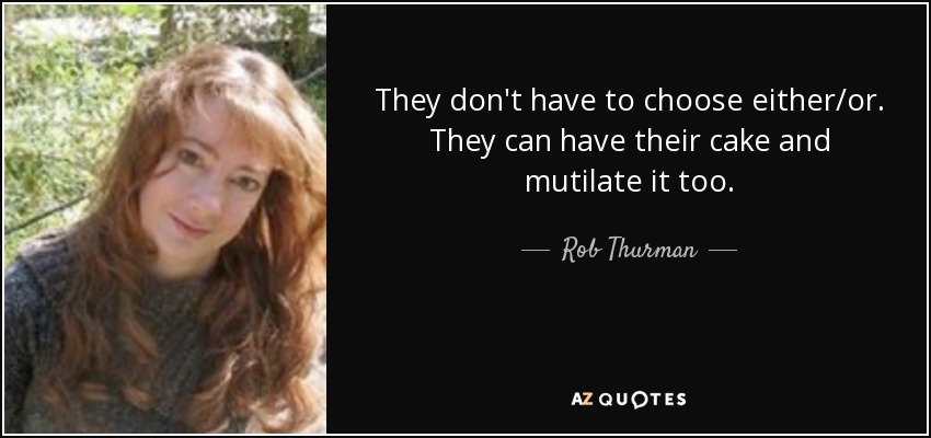 They don't have to choose either/or. They can have their cake and mutilate it too. - Rob Thurman