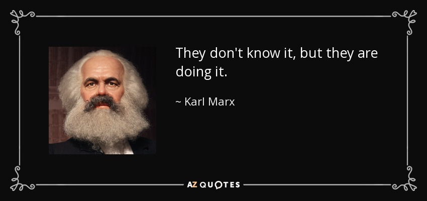 They don't know it, but they are doing it. - Karl Marx