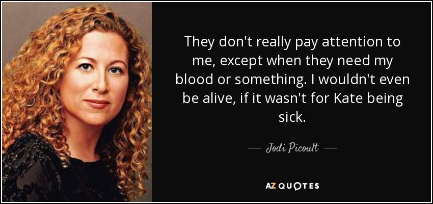 They don't really pay attention to me, except when they need my blood or something. I wouldn't even be alive, if it wasn't for Kate being sick. - Jodi Picoult