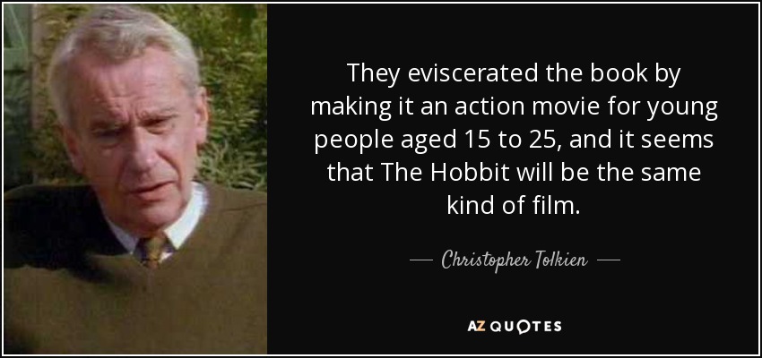 They eviscerated the book by making it an action movie for young people aged 15 to 25, and it seems that The Hobbit will be the same kind of film. - Christopher Tolkien