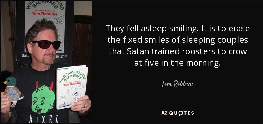 They fell asleep smiling. It is to erase the fixed smiles of sleeping couples that Satan trained roosters to crow at five in the morning. - Tom Robbins