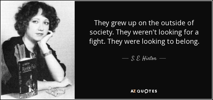 They grew up on the outside of society. They weren't looking for a fight. They were looking to belong. - S. E. Hinton