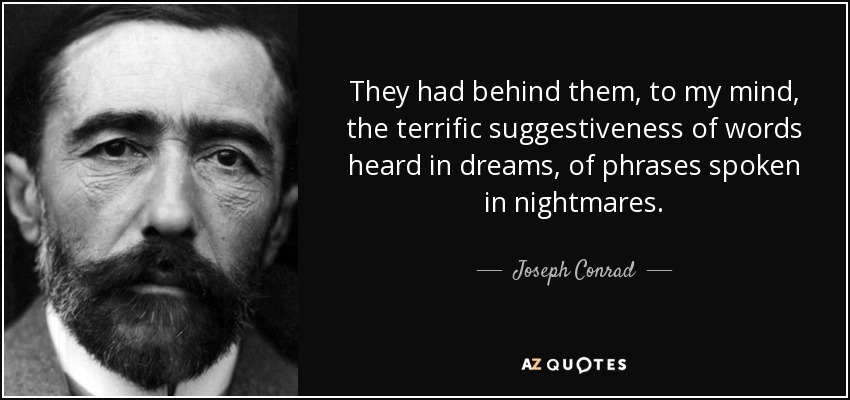 They had behind them, to my mind, the terrific suggestiveness of words heard in dreams, of phrases spoken in nightmares. - Joseph Conrad