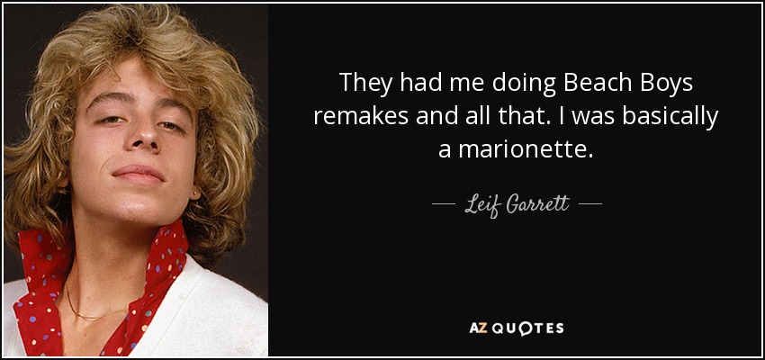They had me doing Beach Boys remakes and all that. I was basically a marionette. - Leif Garrett