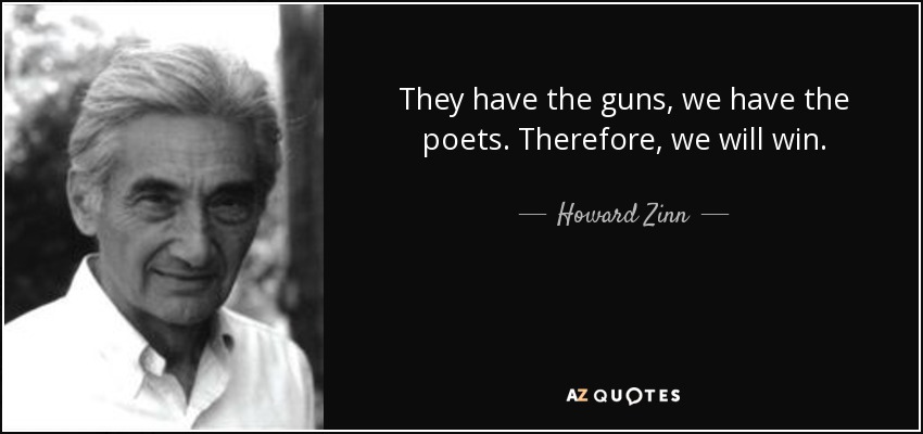 They have the guns, we have the poets. Therefore, we will win. - Howard Zinn