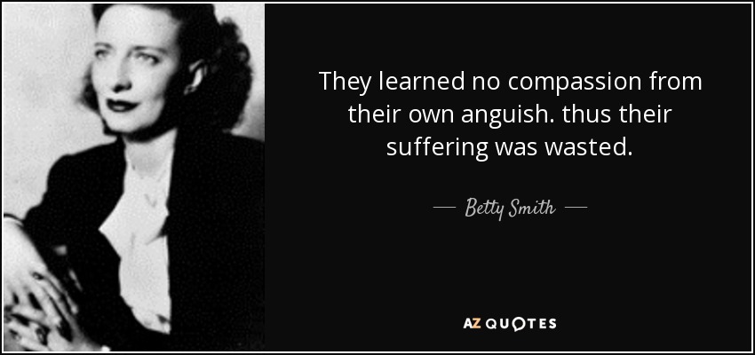They learned no compassion from their own anguish. thus their suffering was wasted. - Betty Smith