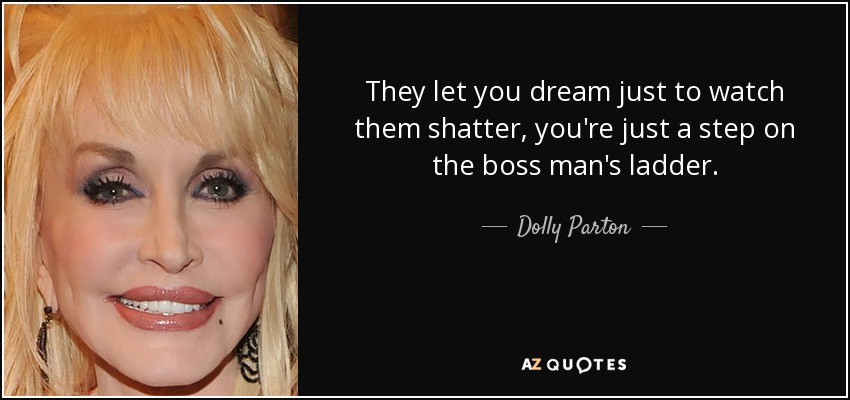 They let you dream just to watch them shatter, you're just a step on the boss man's ladder. - Dolly Parton