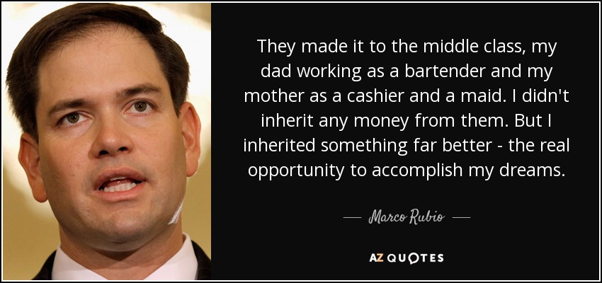 They made it to the middle class, my dad working as a bartender and my mother as a cashier and a maid. I didn't inherit any money from them. But I inherited something far better - the real opportunity to accomplish my dreams. - Marco Rubio