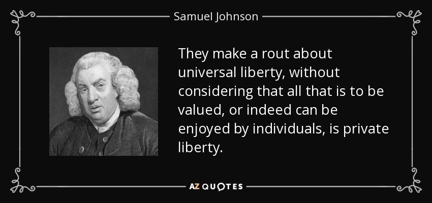 They make a rout about universal liberty, without considering that all that is to be valued, or indeed can be enjoyed by individuals, is private liberty. - Samuel Johnson