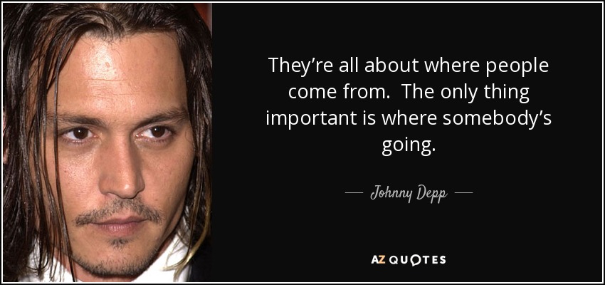 They’re all about where people come from. The only thing important is where somebody’s going. - Johnny Depp