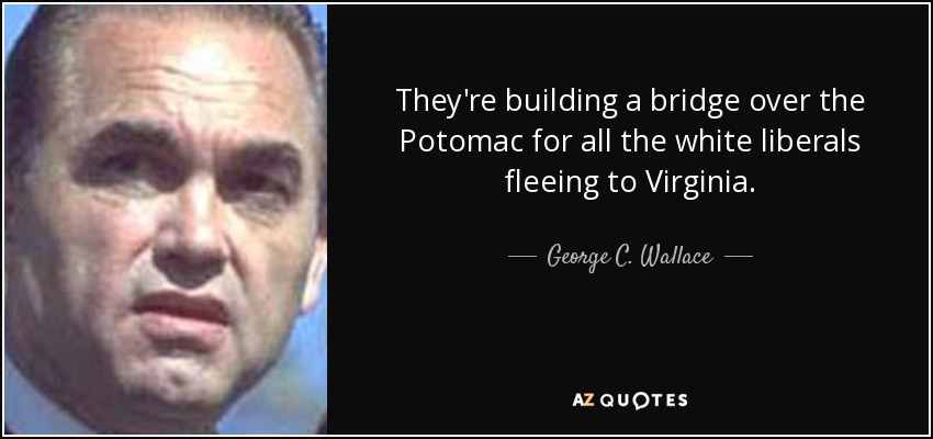 They're building a bridge over the Potomac for all the white liberals fleeing to Virginia. - George C. Wallace