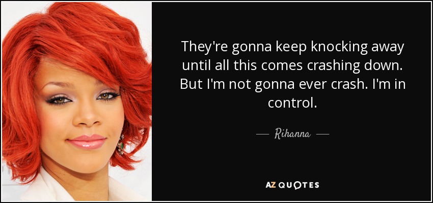 They're gonna keep knocking away until all this comes crashing down. But I'm not gonna ever crash. I'm in control. - Rihanna