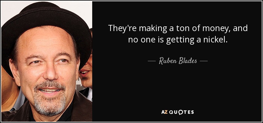 They're making a ton of money, and no one is getting a nickel. - Ruben Blades