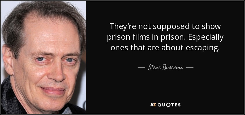 They're not supposed to show prison films in prison. Especially ones that are about escaping. - Steve Buscemi