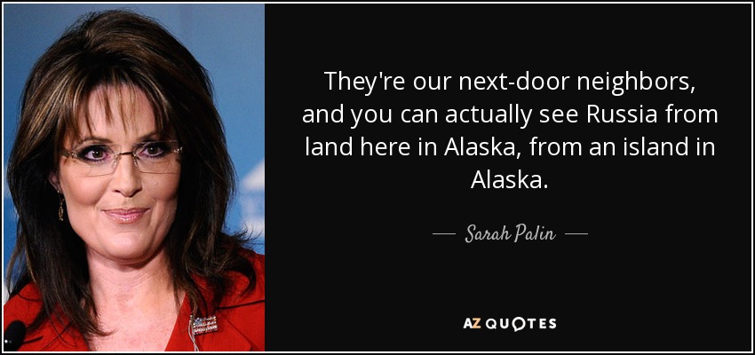 They're our next-door neighbors, and you can actually see Russia from land here in Alaska, from an island in Alaska. - Sarah Palin
