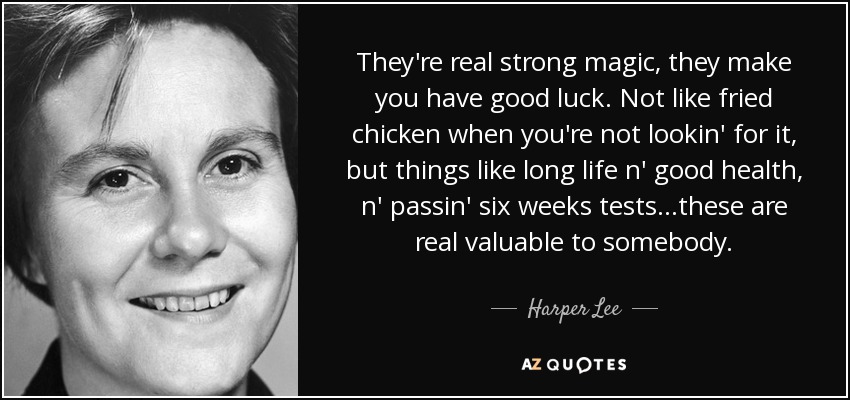 They're real strong magic, they make you have good luck. Not like fried chicken when you're not lookin' for it, but things like long life n' good health, n' passin' six weeks tests...these are real valuable to somebody. - Harper Lee