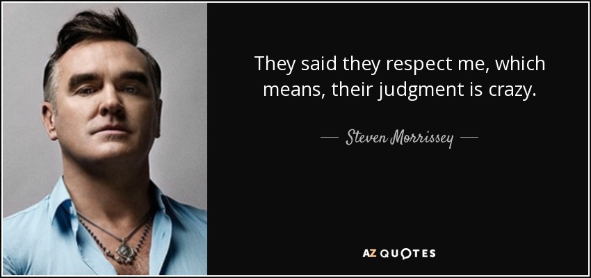 They said they respect me, which means, their judgment is crazy. - Steven Morrissey