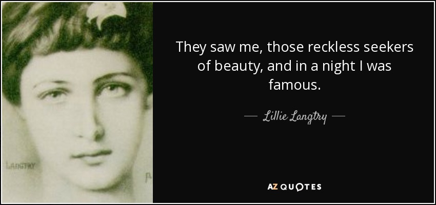 They saw me, those reckless seekers of beauty, and in a night I was famous. - Lillie Langtry