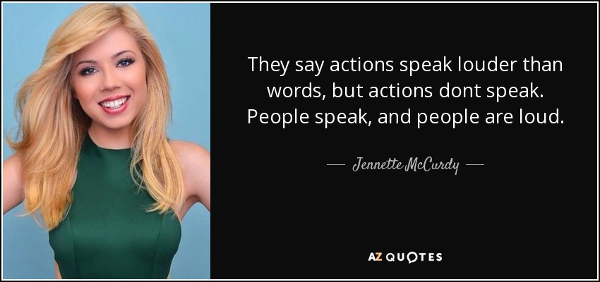 They say actions speak louder than words, but actions dont speak. People speak, and people are loud. - Jennette McCurdy