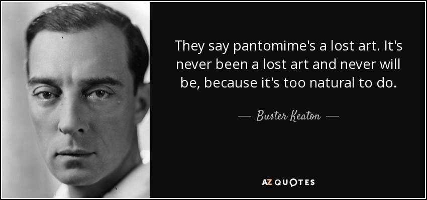 They say pantomime's a lost art. It's never been a lost art and never will be, because it's too natural to do. - Buster Keaton