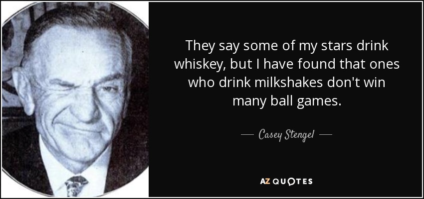 They say some of my stars drink whiskey, but I have found that ones who drink milkshakes don't win many ball games. - Casey Stengel