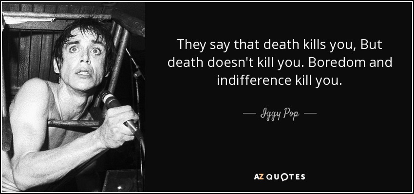They say that death kills you, But death doesn't kill you. Boredom and indifference kill you. - Iggy Pop