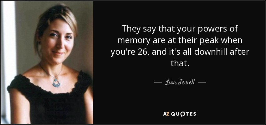 They say that your powers of memory are at their peak when you're 26, and it's all downhill after that. - Lisa Jewell