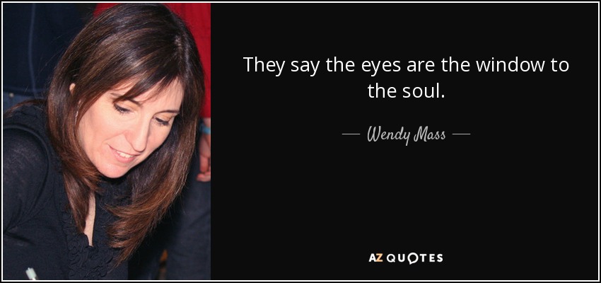 They say the eyes are the window to the soul. - Wendy Mass