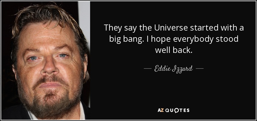 They say the Universe started with a big bang. I hope everybody stood well back. - Eddie Izzard