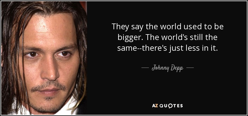 They say the world used to be bigger. The world's still the same--there's just less in it. - Johnny Depp