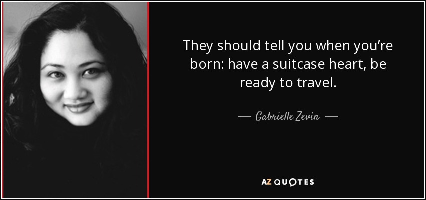 They should tell you when you’re born: have a suitcase heart, be ready to travel. - Gabrielle Zevin