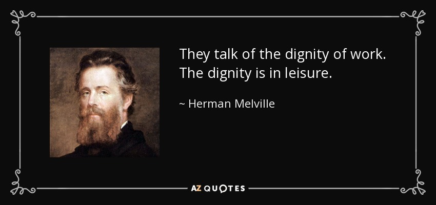 They talk of the dignity of work. The dignity is in leisure. - Herman Melville