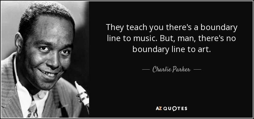 They teach you there's a boundary line to music. But, man, there's no boundary line to art. - Charlie Parker
