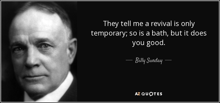 They tell me a revival is only temporary; so is a bath, but it does you good. - Billy Sunday