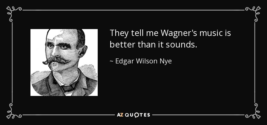 They tell me Wagner's music is better than it sounds. - Edgar Wilson Nye
