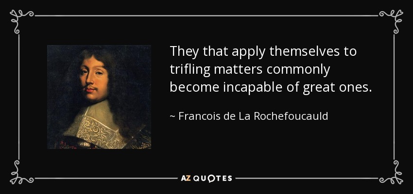 They that apply themselves to trifling matters commonly become incapable of great ones. - Francois de La Rochefoucauld