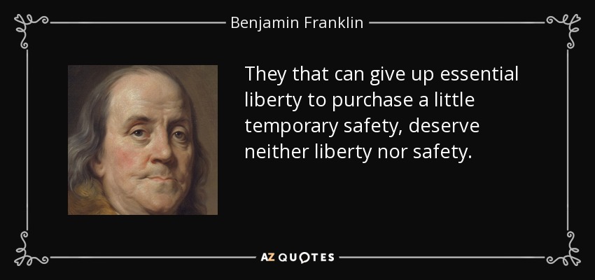 They that can give up essential liberty to purchase a little temporary safety, deserve neither liberty nor safety. - Benjamin Franklin