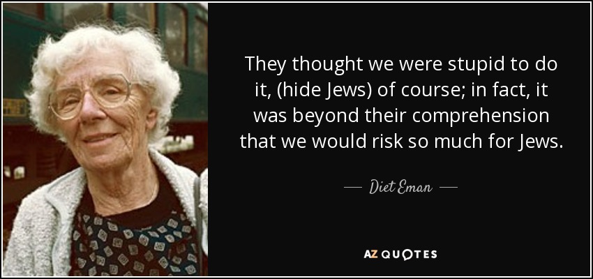 They thought we were stupid to do it, (hide Jews) of course; in fact, it was beyond their comprehension that we would risk so much for Jews. - Diet Eman