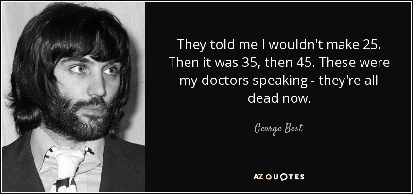 They told me I wouldn't make 25. Then it was 35, then 45. These were my doctors speaking - they're all dead now. - George Best