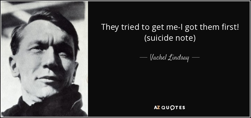 They tried to get me-I got them first! (suicide note) - Vachel Lindsay