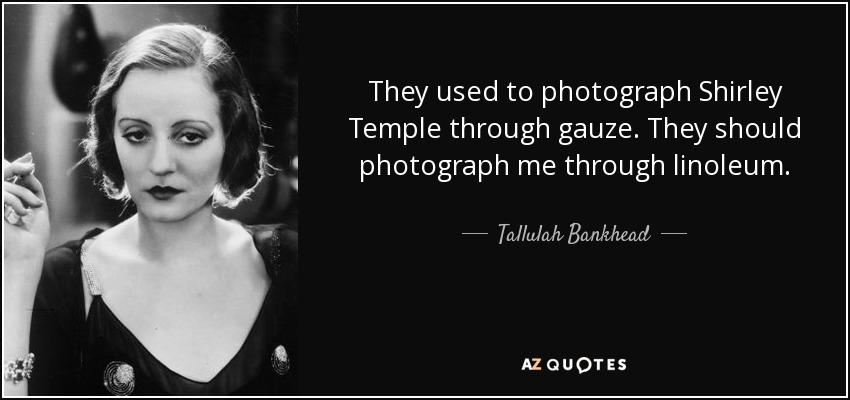 They used to photograph Shirley Temple through gauze. They should photograph me through linoleum. - Tallulah Bankhead
