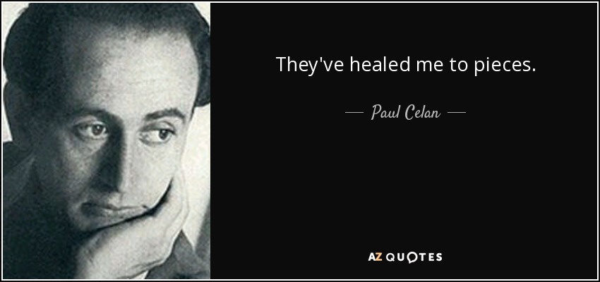 They've healed me to pieces. - Paul Celan