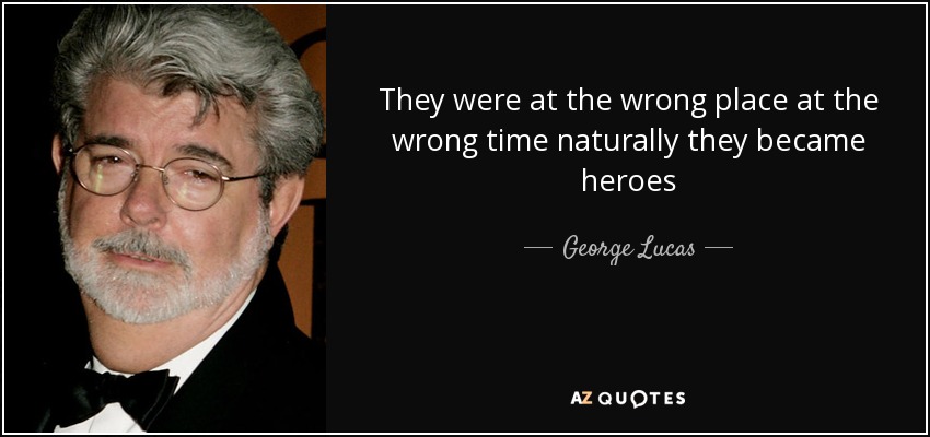 They were at the wrong place at the wrong time naturally they became heroes - George Lucas