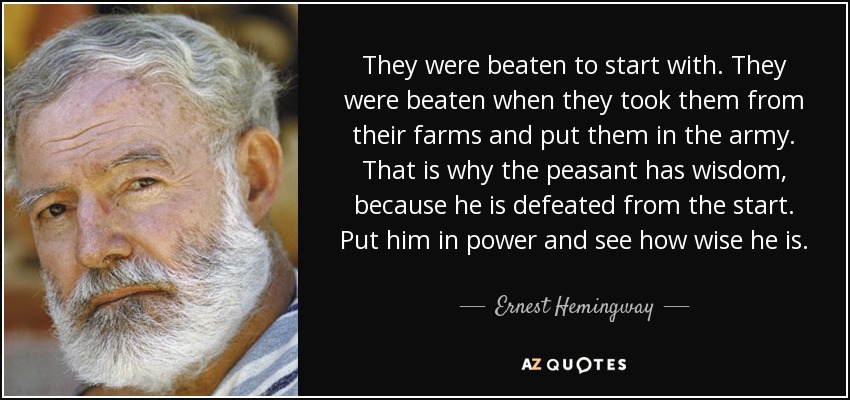 They were beaten to start with. They were beaten when they took them from their farms and put them in the army. That is why the peasant has wisdom, because he is defeated from the start. Put him in power and see how wise he is. - Ernest Hemingway