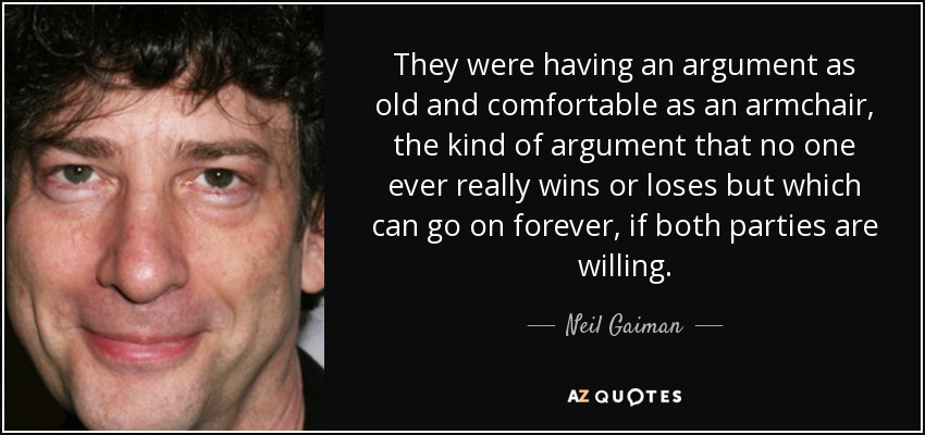 They were having an argument as old and comfortable as an armchair, the kind of argument that no one ever really wins or loses but which can go on forever, if both parties are willing. - Neil Gaiman