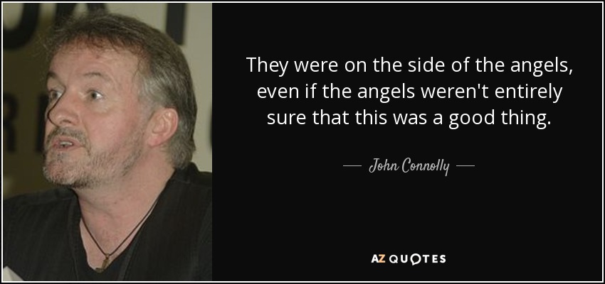 They were on the side of the angels, even if the angels weren't entirely sure that this was a good thing. - John Connolly